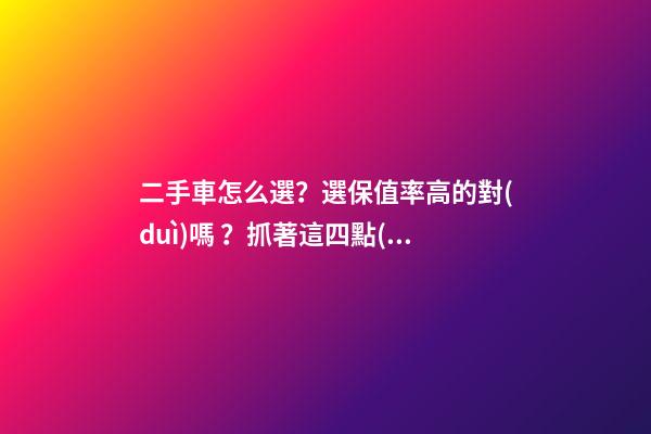 二手車怎么選？選保值率高的對(duì)嗎？抓著這四點(diǎn)就錯(cuò)不了